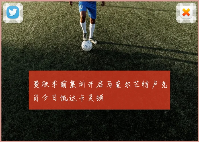 曼联季前集训开启马奎尔芒特卢克肖今日抵达卡灵顿
