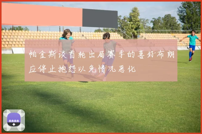 帕金斯谈首轮出局赛季的喜好布朗应停止抱怨以免情况恶化