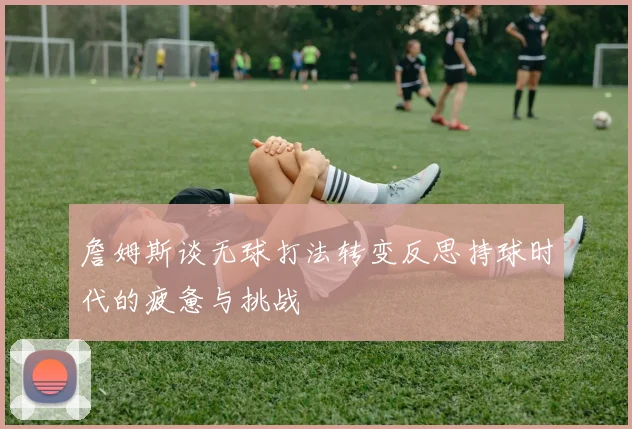 詹姆斯谈无球打法转变反思持球时代的疲惫与挑战