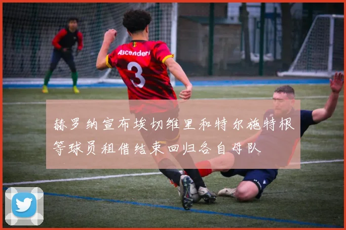 赫罗纳宣布埃切维里和特尔施特根等球员租借结束回归各自母队