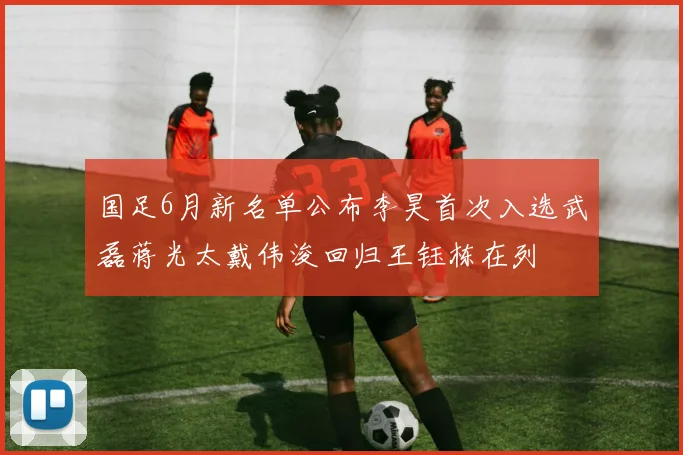 国足6月新名单公布李昊首次入选武磊蒋光太戴伟浚回归王钰栋在列