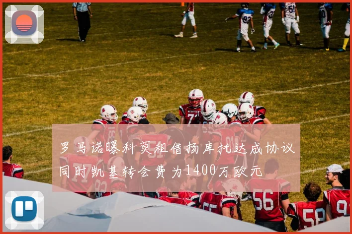 罗马诺曝科莫租借扬库托达成协议同时凯基转会费为1400万欧元