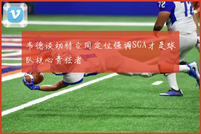 韦德谈切特合同定位强调SGA才是球队核心责任者