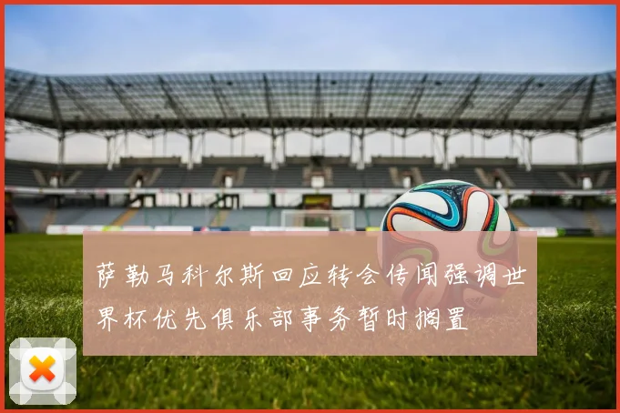 萨勒马科尔斯回应转会传闻强调世界杯优先俱乐部事务暂时搁置