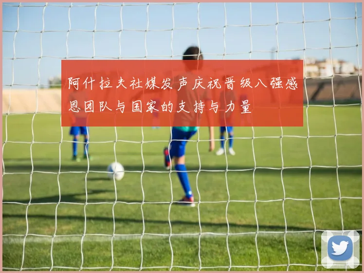 阿什拉夫社媒发声庆祝晋级八强感恩团队与国家的支持与力量