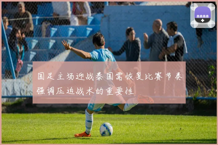 国足主场迎战泰国需恢复比赛节奏强调压迫战术的重要性