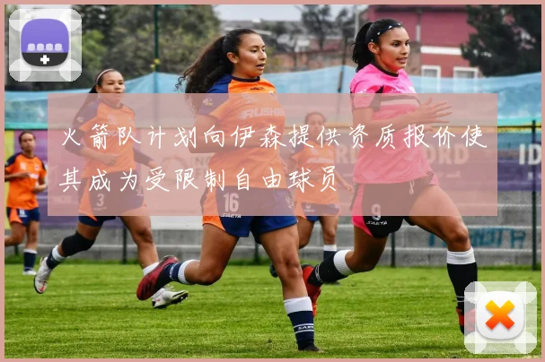 火箭队计划向伊森提供资质报价使其成为受限制自由球员