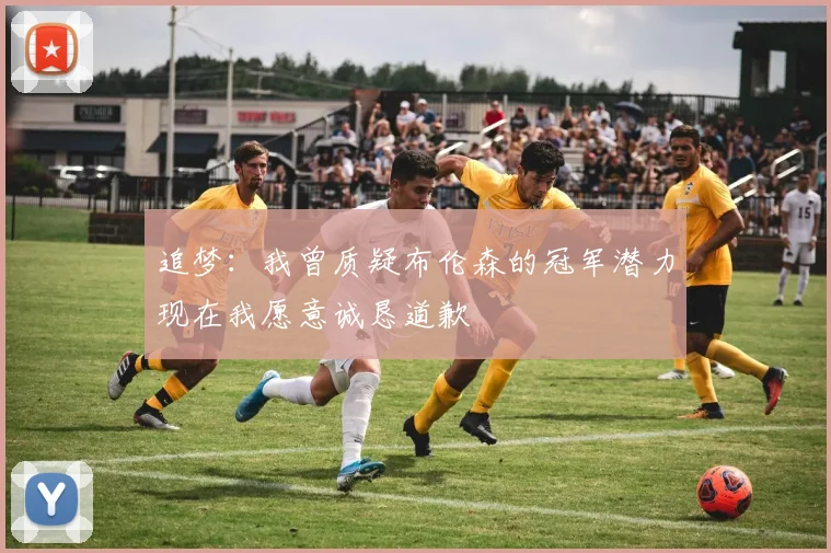 追梦：我曾质疑布伦森的冠军潜力现在我愿意诚恳道歉