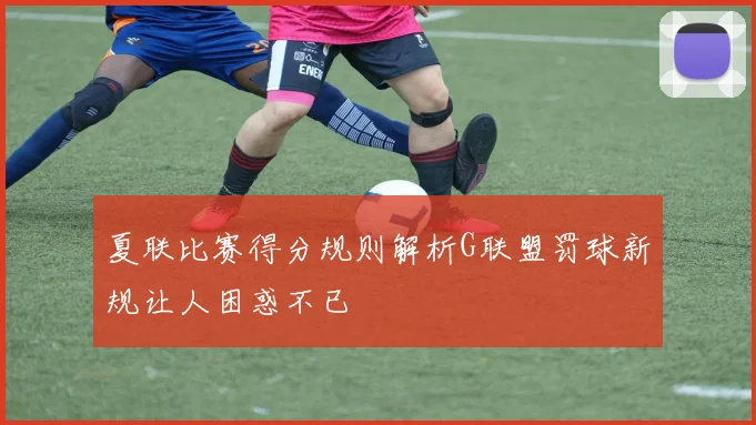夏联比赛得分规则解析G联盟罚球新规让人困惑不已