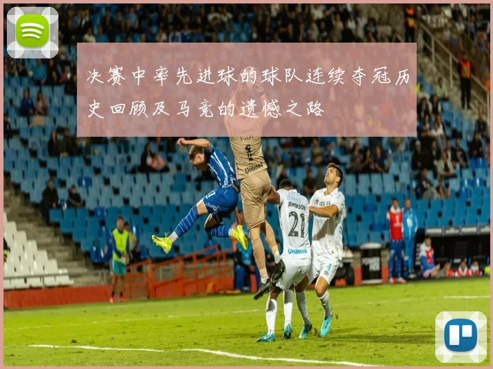 决赛中率先进球的球队连续夺冠历史回顾及马竞的遗憾之路